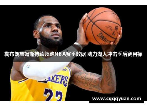 勒布朗詹姆斯持续领跑NBA赛季数据 助力湖人冲击季后赛目标